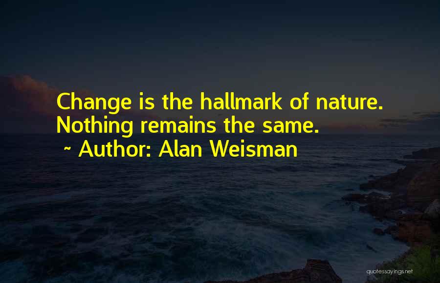 Alan Weisman Quotes: Change Is The Hallmark Of Nature. Nothing Remains The Same.