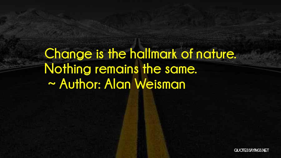 Alan Weisman Quotes: Change Is The Hallmark Of Nature. Nothing Remains The Same.