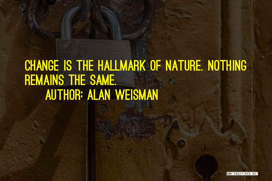 Alan Weisman Quotes: Change Is The Hallmark Of Nature. Nothing Remains The Same.