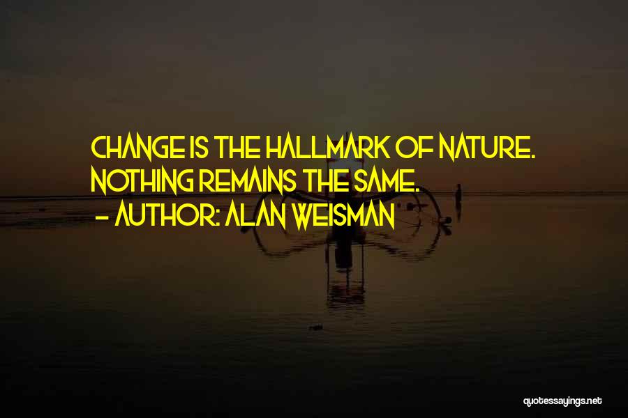 Alan Weisman Quotes: Change Is The Hallmark Of Nature. Nothing Remains The Same.
