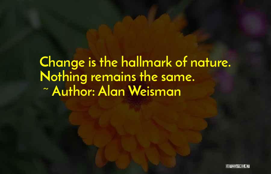 Alan Weisman Quotes: Change Is The Hallmark Of Nature. Nothing Remains The Same.