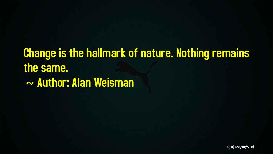 Alan Weisman Quotes: Change Is The Hallmark Of Nature. Nothing Remains The Same.