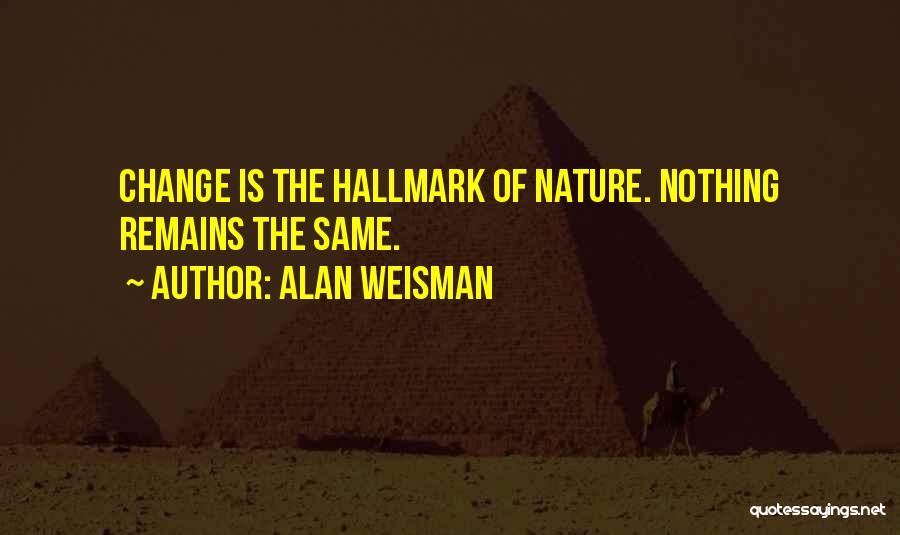 Alan Weisman Quotes: Change Is The Hallmark Of Nature. Nothing Remains The Same.