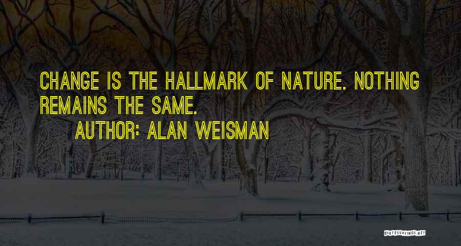 Alan Weisman Quotes: Change Is The Hallmark Of Nature. Nothing Remains The Same.