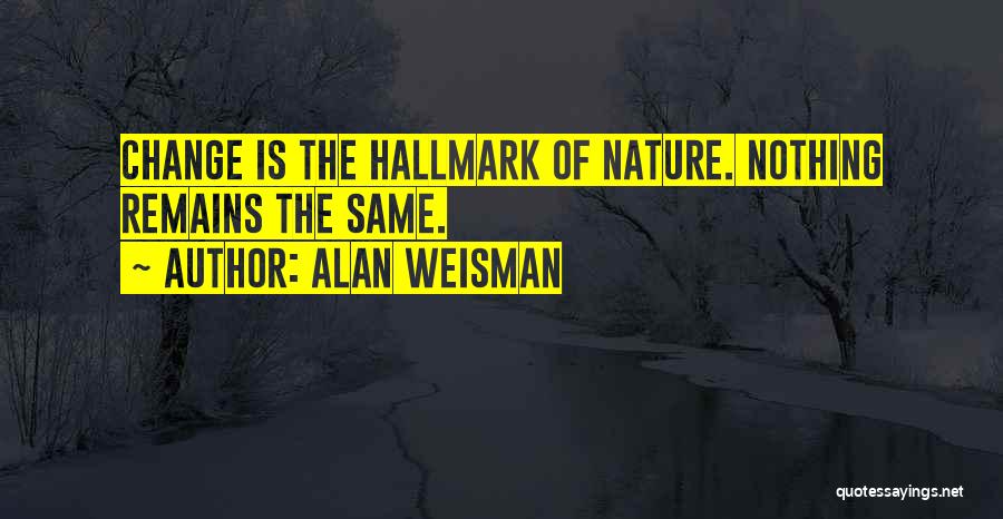 Alan Weisman Quotes: Change Is The Hallmark Of Nature. Nothing Remains The Same.