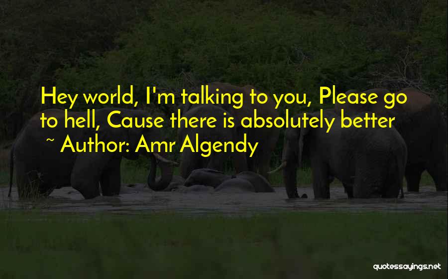 Amr Algendy Quotes: Hey World, I'm Talking To You, Please Go To Hell, Cause There Is Absolutely Better