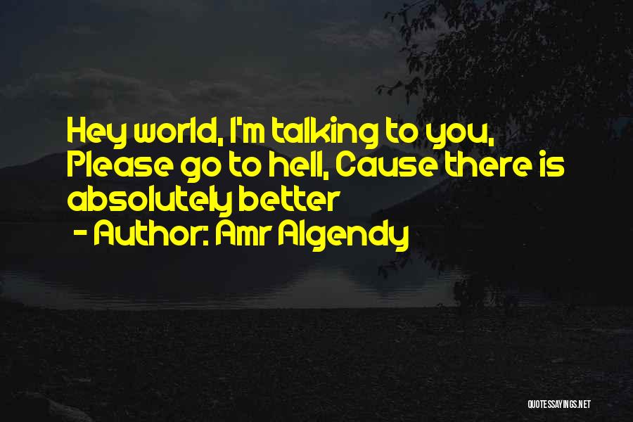 Amr Algendy Quotes: Hey World, I'm Talking To You, Please Go To Hell, Cause There Is Absolutely Better