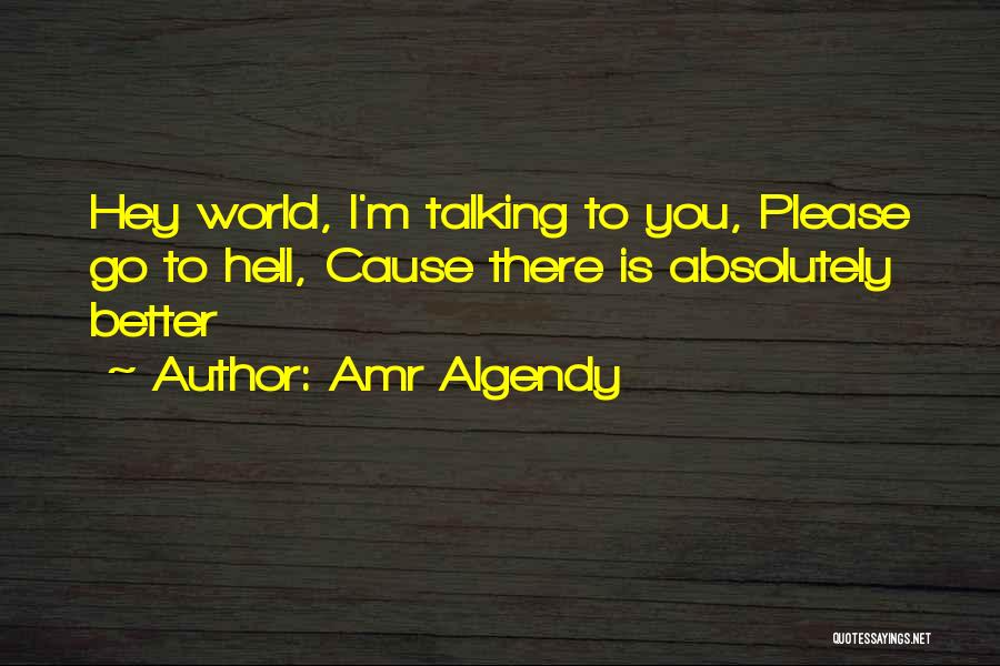 Amr Algendy Quotes: Hey World, I'm Talking To You, Please Go To Hell, Cause There Is Absolutely Better