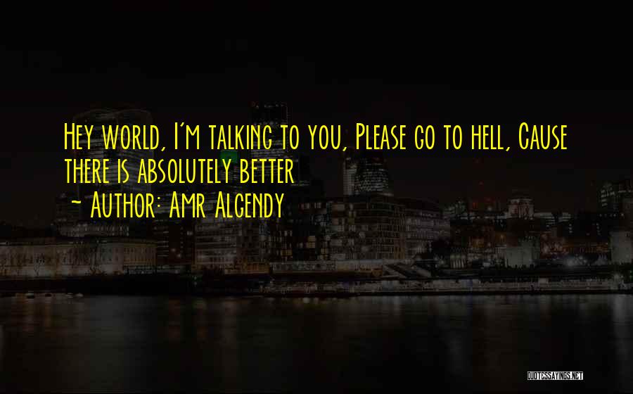 Amr Algendy Quotes: Hey World, I'm Talking To You, Please Go To Hell, Cause There Is Absolutely Better