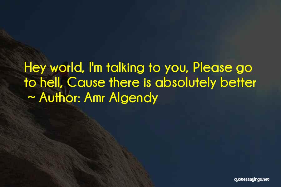 Amr Algendy Quotes: Hey World, I'm Talking To You, Please Go To Hell, Cause There Is Absolutely Better