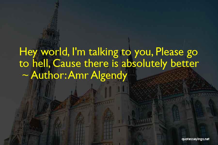 Amr Algendy Quotes: Hey World, I'm Talking To You, Please Go To Hell, Cause There Is Absolutely Better