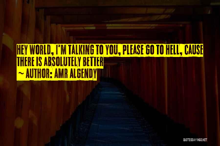 Amr Algendy Quotes: Hey World, I'm Talking To You, Please Go To Hell, Cause There Is Absolutely Better