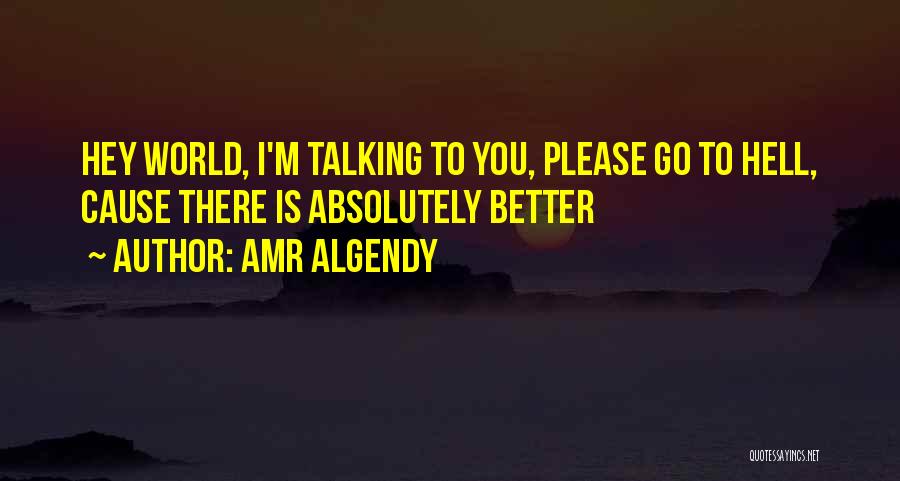 Amr Algendy Quotes: Hey World, I'm Talking To You, Please Go To Hell, Cause There Is Absolutely Better
