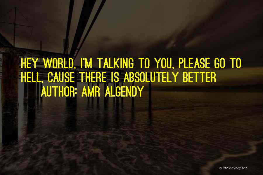 Amr Algendy Quotes: Hey World, I'm Talking To You, Please Go To Hell, Cause There Is Absolutely Better