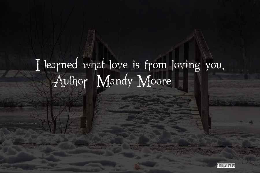 Mandy Moore Quotes: I Learned What Love Is From Loving You.