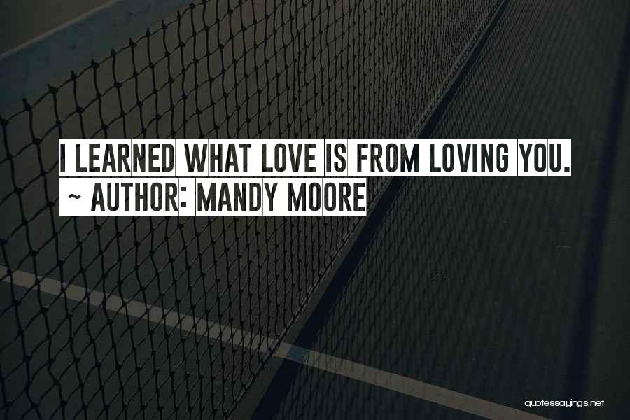 Mandy Moore Quotes: I Learned What Love Is From Loving You.