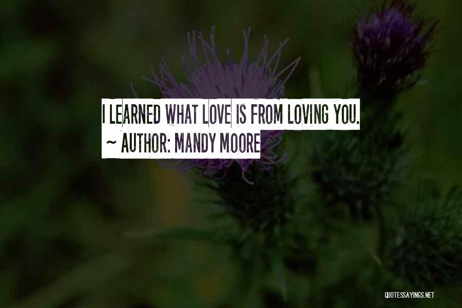 Mandy Moore Quotes: I Learned What Love Is From Loving You.