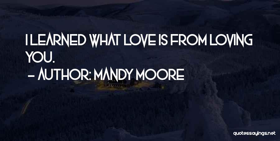 Mandy Moore Quotes: I Learned What Love Is From Loving You.