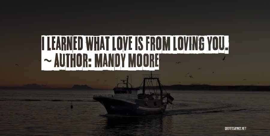 Mandy Moore Quotes: I Learned What Love Is From Loving You.