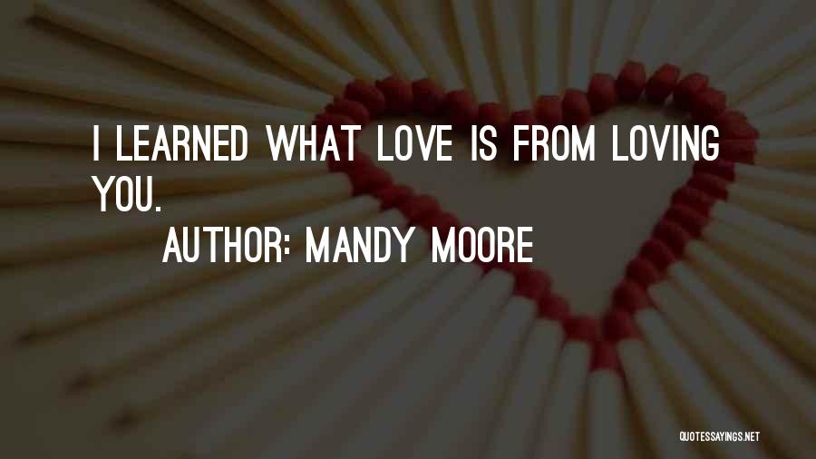 Mandy Moore Quotes: I Learned What Love Is From Loving You.