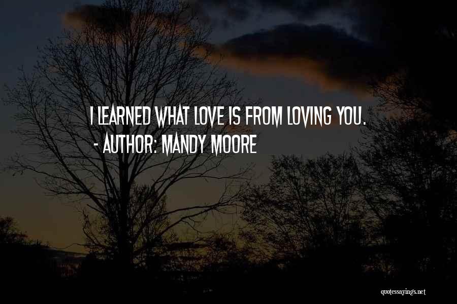 Mandy Moore Quotes: I Learned What Love Is From Loving You.