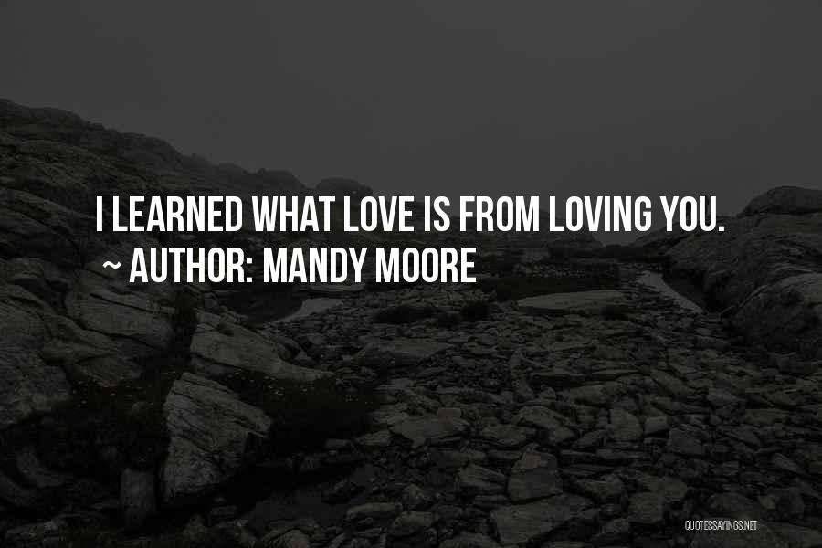 Mandy Moore Quotes: I Learned What Love Is From Loving You.