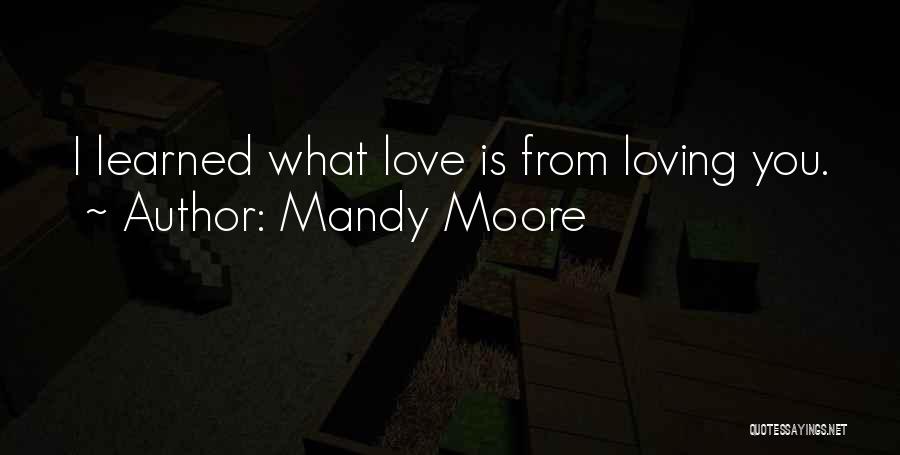 Mandy Moore Quotes: I Learned What Love Is From Loving You.