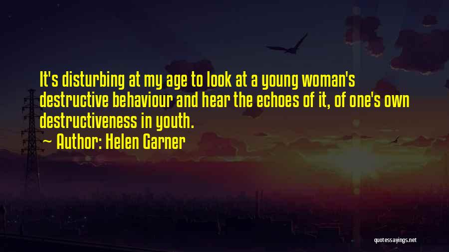 Helen Garner Quotes: It's Disturbing At My Age To Look At A Young Woman's Destructive Behaviour And Hear The Echoes Of It, Of