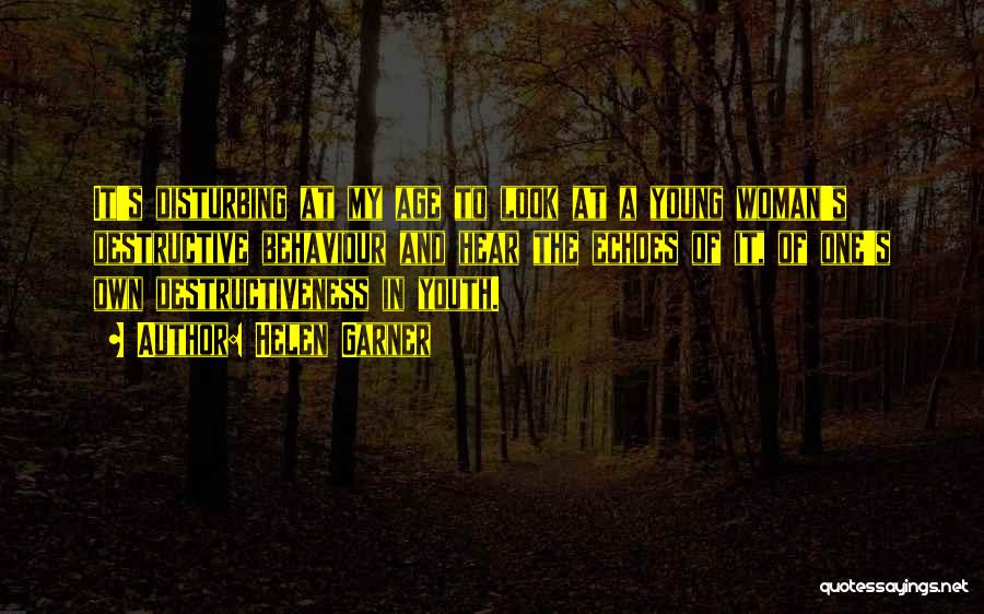 Helen Garner Quotes: It's Disturbing At My Age To Look At A Young Woman's Destructive Behaviour And Hear The Echoes Of It, Of