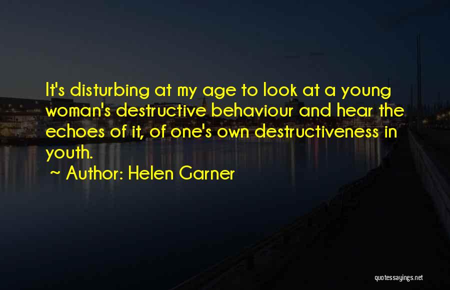 Helen Garner Quotes: It's Disturbing At My Age To Look At A Young Woman's Destructive Behaviour And Hear The Echoes Of It, Of