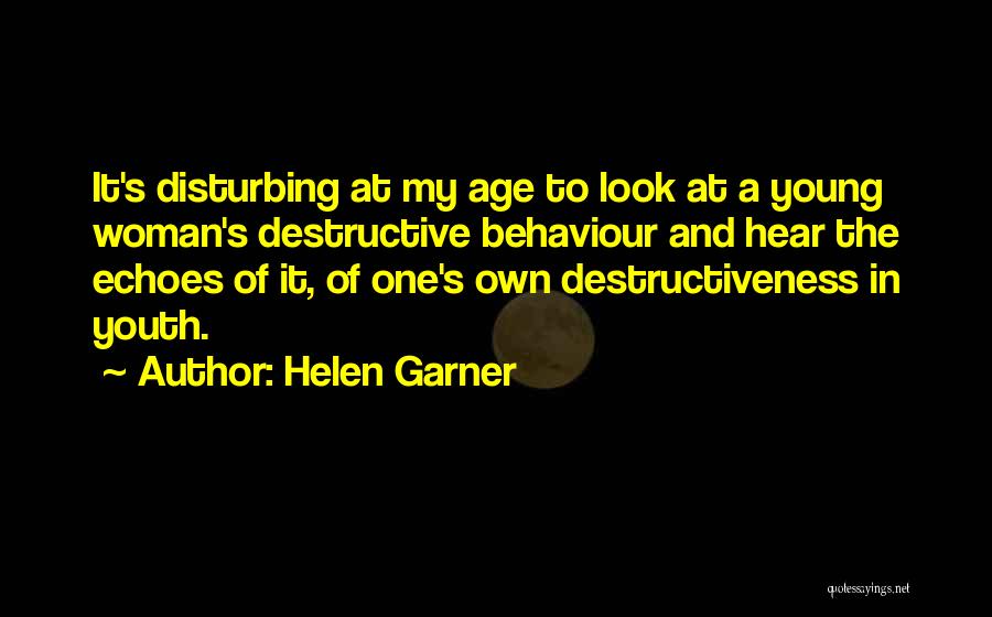 Helen Garner Quotes: It's Disturbing At My Age To Look At A Young Woman's Destructive Behaviour And Hear The Echoes Of It, Of