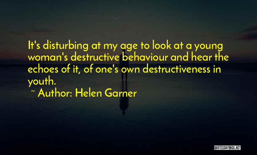 Helen Garner Quotes: It's Disturbing At My Age To Look At A Young Woman's Destructive Behaviour And Hear The Echoes Of It, Of