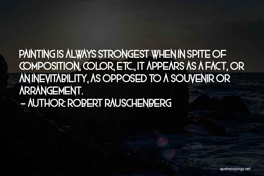 Robert Rauschenberg Quotes: Painting Is Always Strongest When In Spite Of Composition, Color, Etc., It Appears As A Fact, Or An Inevitability, As
