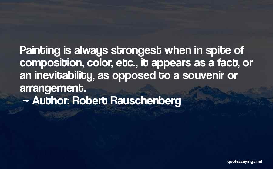 Robert Rauschenberg Quotes: Painting Is Always Strongest When In Spite Of Composition, Color, Etc., It Appears As A Fact, Or An Inevitability, As