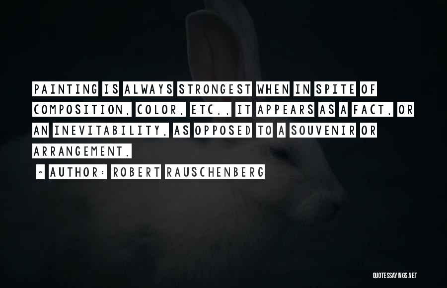 Robert Rauschenberg Quotes: Painting Is Always Strongest When In Spite Of Composition, Color, Etc., It Appears As A Fact, Or An Inevitability, As