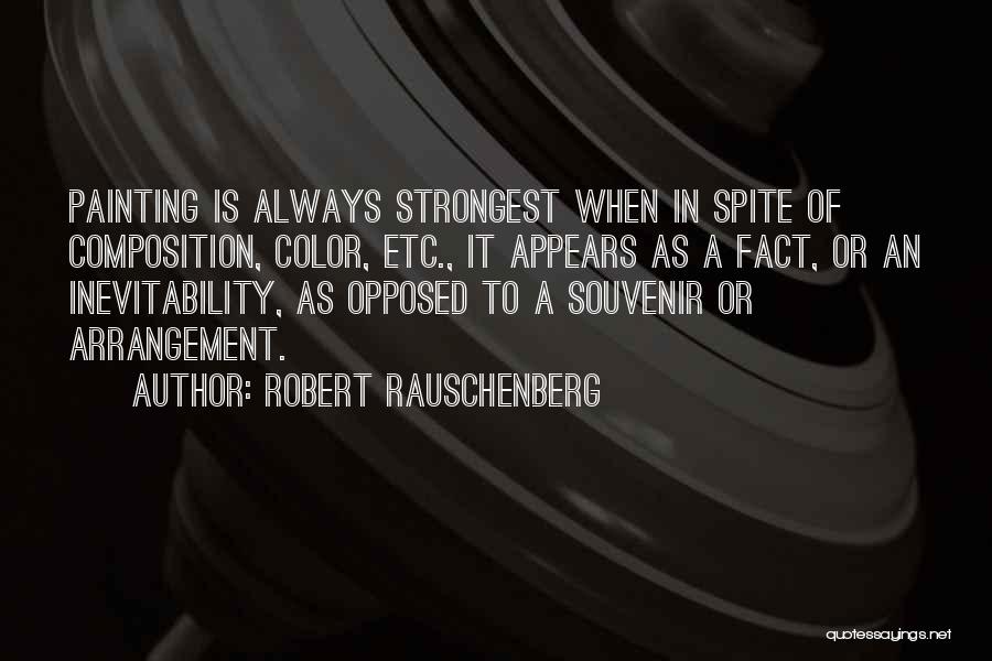 Robert Rauschenberg Quotes: Painting Is Always Strongest When In Spite Of Composition, Color, Etc., It Appears As A Fact, Or An Inevitability, As