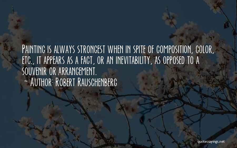 Robert Rauschenberg Quotes: Painting Is Always Strongest When In Spite Of Composition, Color, Etc., It Appears As A Fact, Or An Inevitability, As