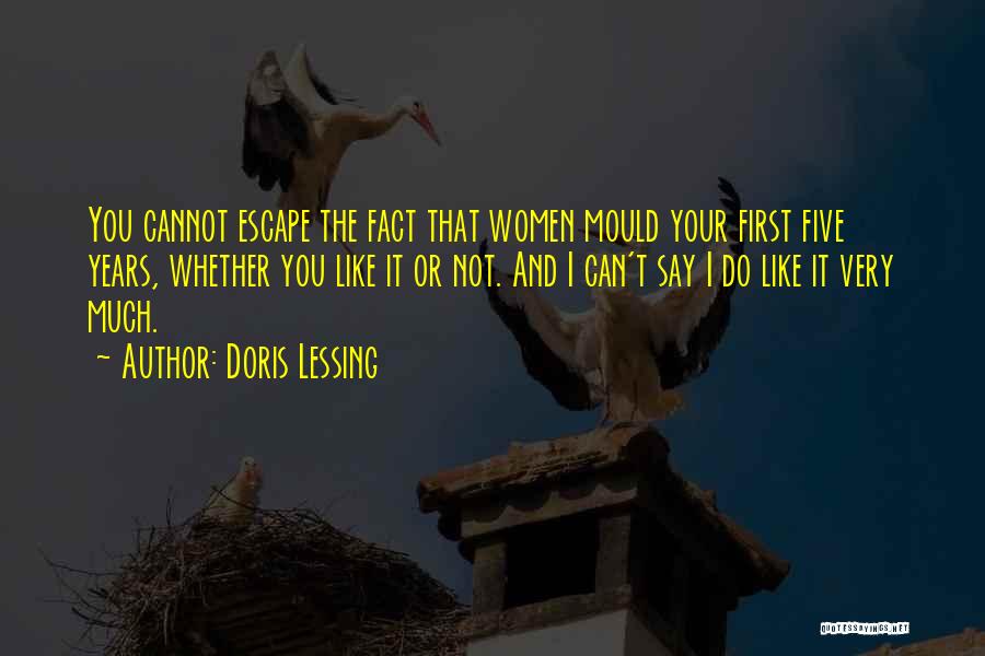 Doris Lessing Quotes: You Cannot Escape The Fact That Women Mould Your First Five Years, Whether You Like It Or Not. And I