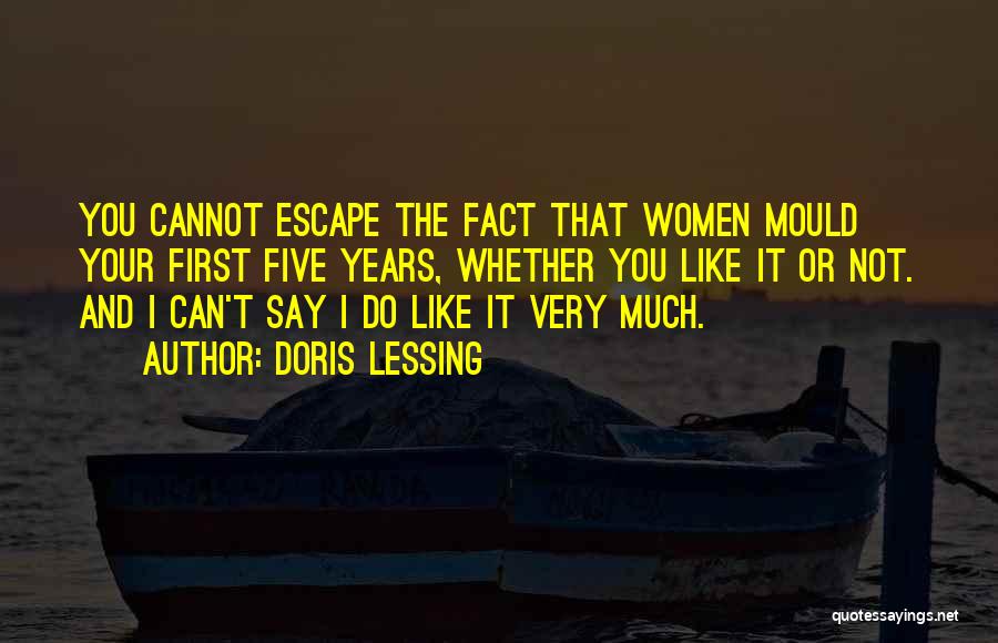 Doris Lessing Quotes: You Cannot Escape The Fact That Women Mould Your First Five Years, Whether You Like It Or Not. And I