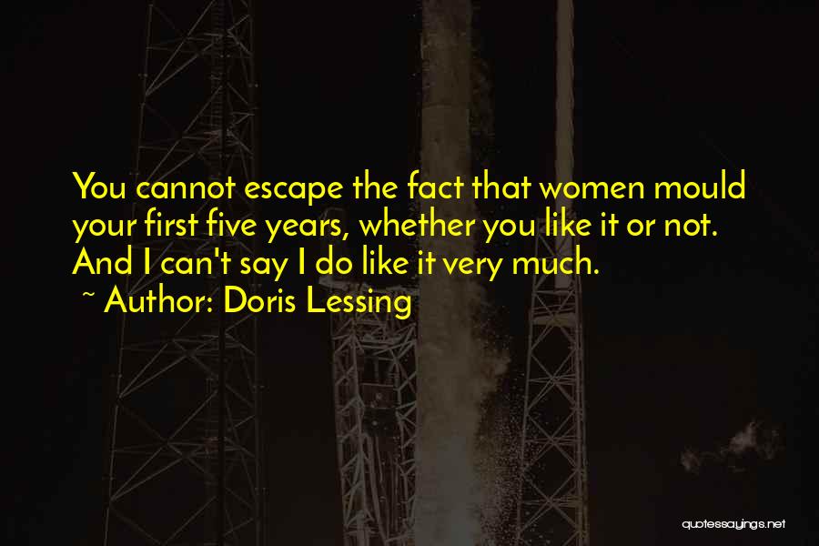 Doris Lessing Quotes: You Cannot Escape The Fact That Women Mould Your First Five Years, Whether You Like It Or Not. And I
