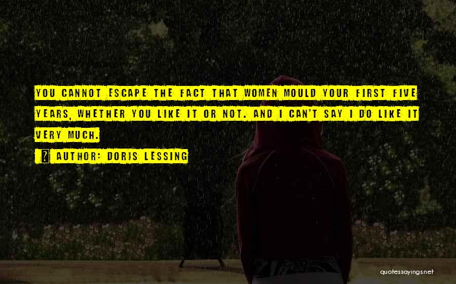 Doris Lessing Quotes: You Cannot Escape The Fact That Women Mould Your First Five Years, Whether You Like It Or Not. And I