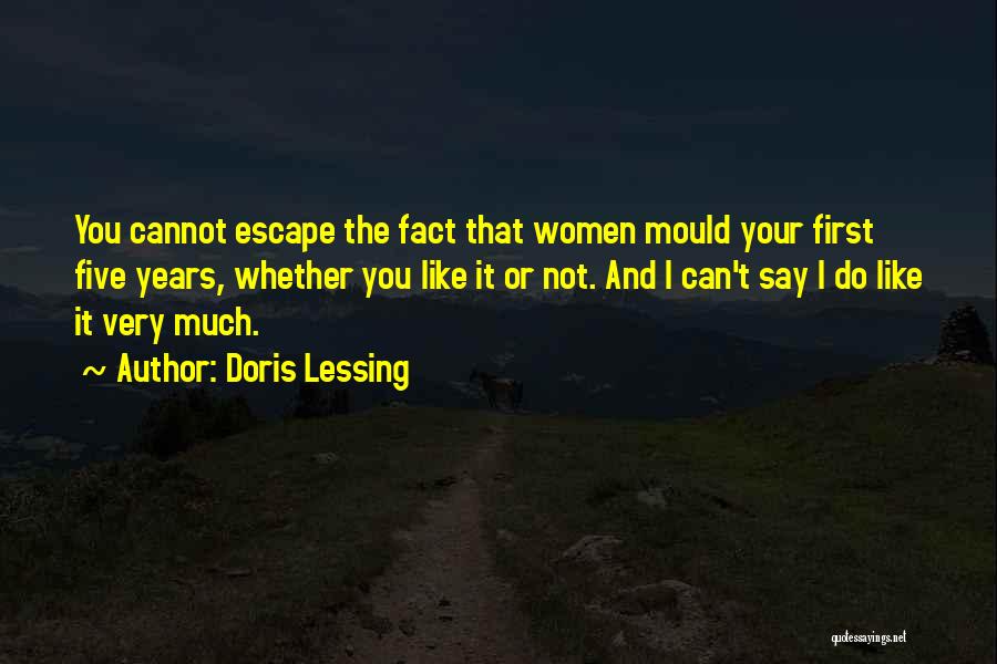 Doris Lessing Quotes: You Cannot Escape The Fact That Women Mould Your First Five Years, Whether You Like It Or Not. And I