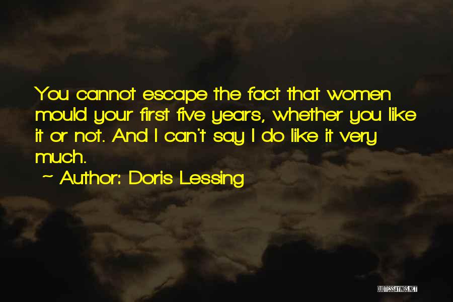 Doris Lessing Quotes: You Cannot Escape The Fact That Women Mould Your First Five Years, Whether You Like It Or Not. And I