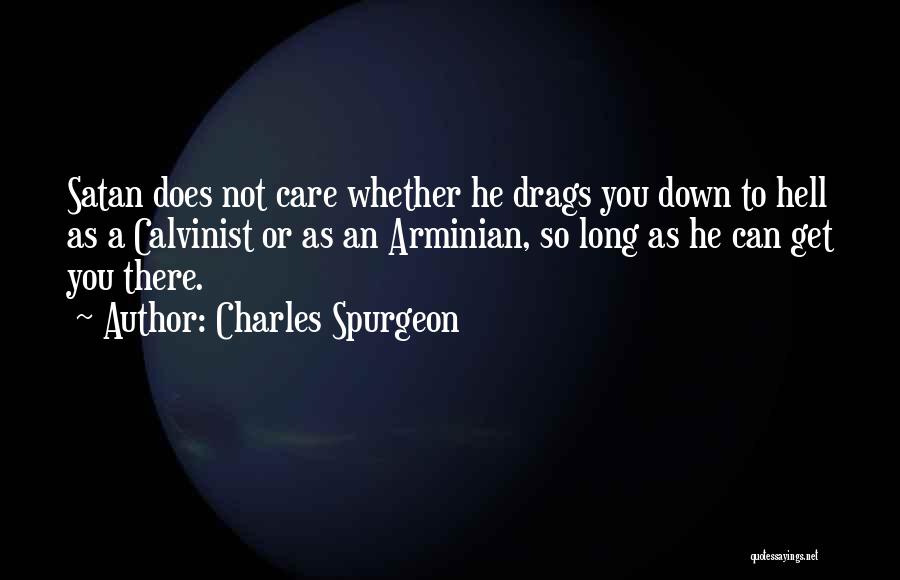 Charles Spurgeon Quotes: Satan Does Not Care Whether He Drags You Down To Hell As A Calvinist Or As An Arminian, So Long