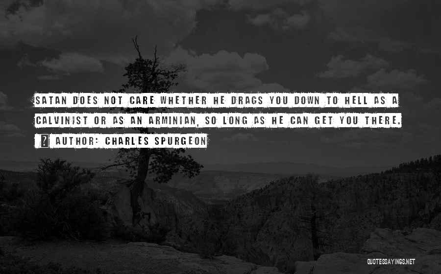 Charles Spurgeon Quotes: Satan Does Not Care Whether He Drags You Down To Hell As A Calvinist Or As An Arminian, So Long