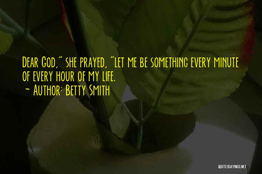 Betty Smith Quotes: Dear God, She Prayed, Let Me Be Something Every Minute Of Every Hour Of My Life.