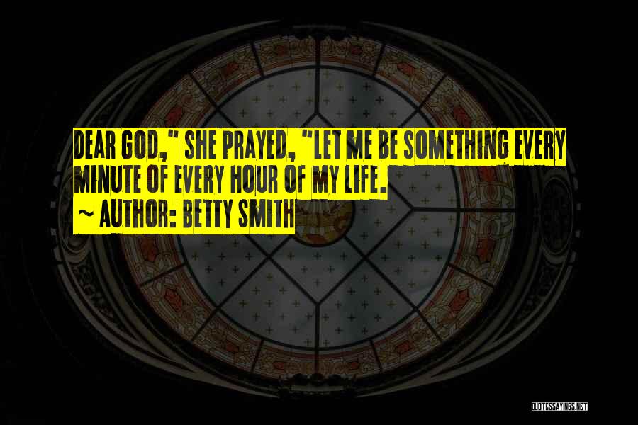 Betty Smith Quotes: Dear God, She Prayed, Let Me Be Something Every Minute Of Every Hour Of My Life.