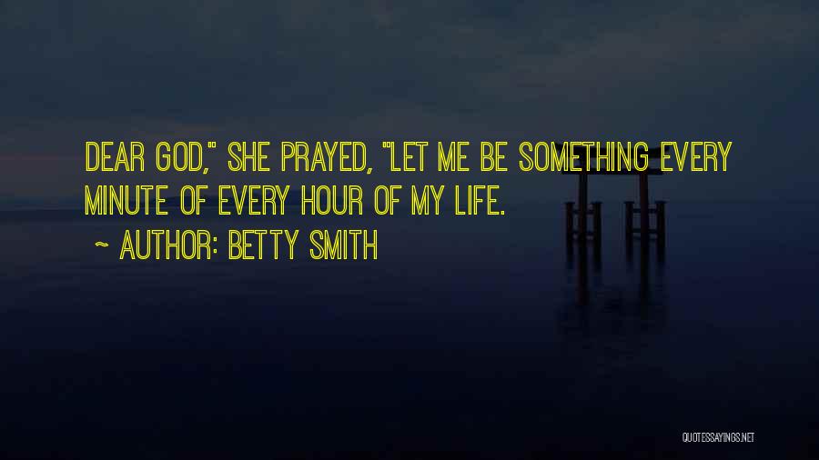 Betty Smith Quotes: Dear God, She Prayed, Let Me Be Something Every Minute Of Every Hour Of My Life.