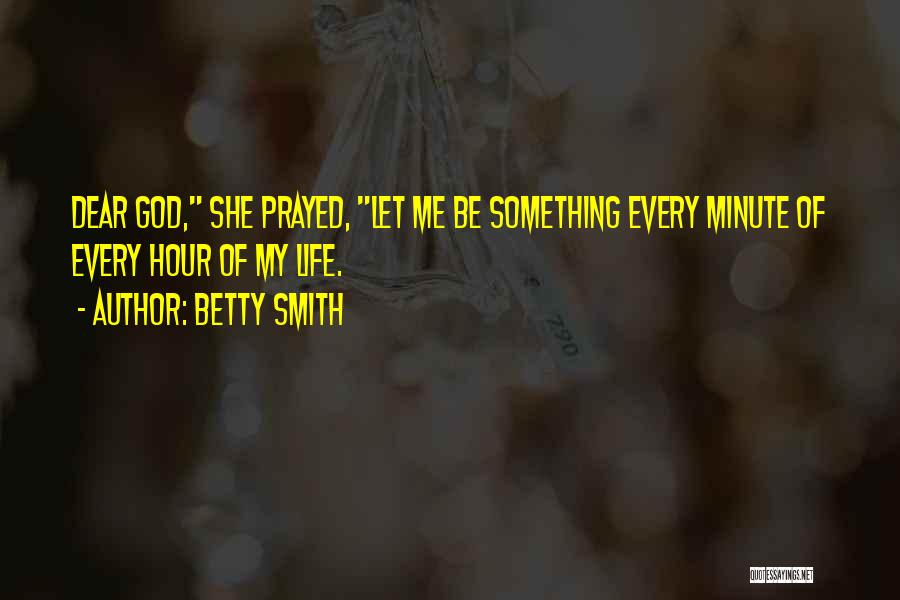 Betty Smith Quotes: Dear God, She Prayed, Let Me Be Something Every Minute Of Every Hour Of My Life.