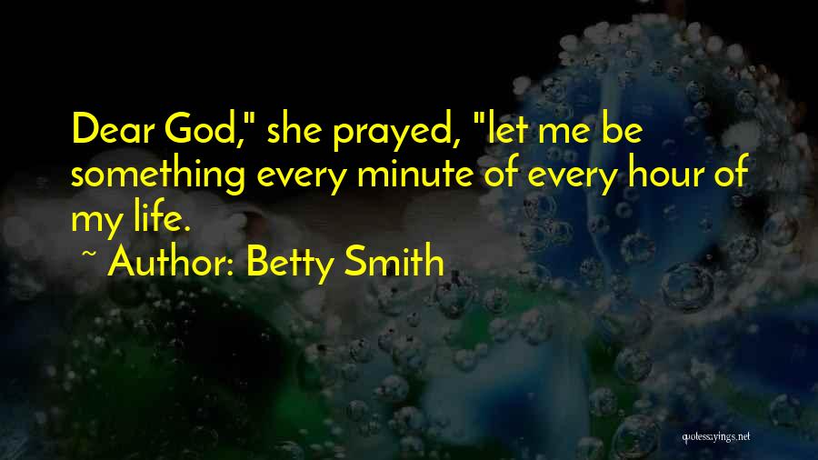 Betty Smith Quotes: Dear God, She Prayed, Let Me Be Something Every Minute Of Every Hour Of My Life.